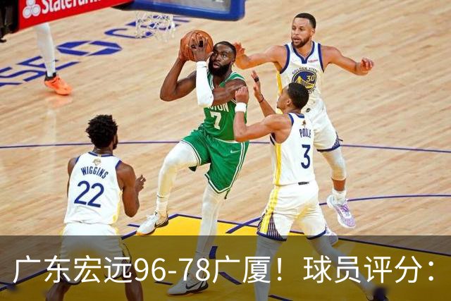 广东宏远96-78广厦！球员评分：3人满分，4人良好，2人不合格