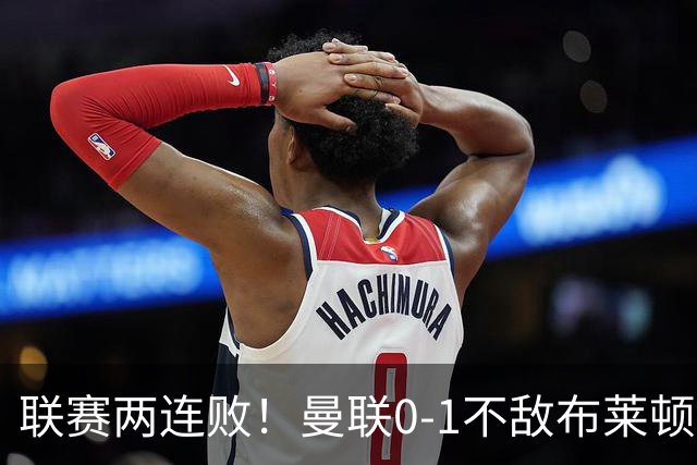 联赛两连败！曼联0-1不敌布莱顿！努内斯失误+多纳鲁马神扑难救主