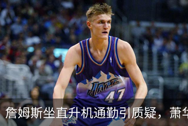 詹姆斯坐直升机通勤引质疑，萧华回应：球队没掺和就没问题