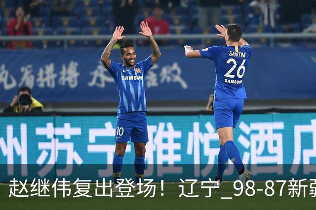 赵继伟复出登场！辽宁 98-87新疆四战全胜 库珀 27+5+11 主导全场